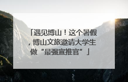 遇见博山！这个暑假，博山文旅邀请大学生做“最强宣推官”