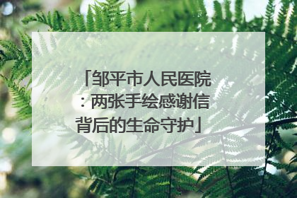邹平市人民医院：两张手绘感谢信背后的生命守护