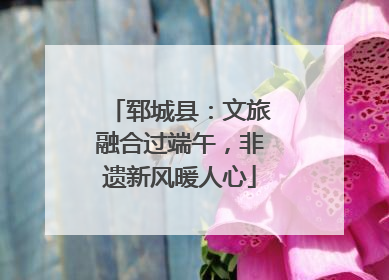 郓城县：文旅融合过端午，非遗新风暖人心