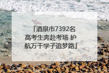 酒泉市7392名高考生奔赴考场 护航万千学子追梦路