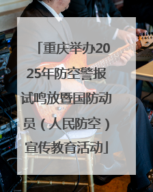 重庆举办2025年防空警报试鸣放暨国防动员（人民防空）宣传教育活动