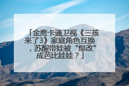 金鹰卡通卫视《三孩来了3》家庭角色互换，苏醒带娃被“爆改”成芭比娃娃？
