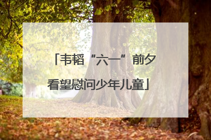 韦韬“六一”前夕看望慰问少年儿童