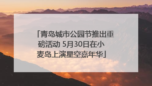 青岛城市公园节推出重磅活动 5月30日在小麦岛上演星空嘉年华