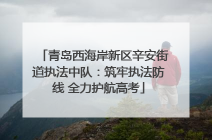 青岛西海岸新区辛安街道执法中队：筑牢执法防线 全力护航高考