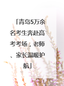 青岛5万余名考生奔赴高考考场，老师、家长温暖护航