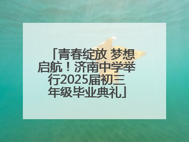 青春绽放 梦想启航！济南中学举行2025届初三年级毕业典礼