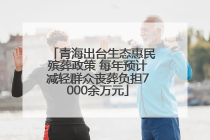 青海出台生态惠民殡葬政策 每年预计减轻群众丧葬负担7000余万元