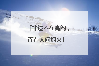 非遗不在高阁，而在人间烟火