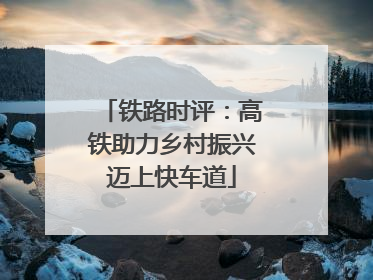 铁路时评：高铁助力乡村振兴迈上快车道