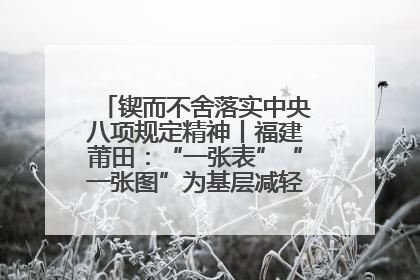 锲而不舍落实中央八项规定精神丨福建莆田：“一张表”“一张图”为基层减轻“数字负担”