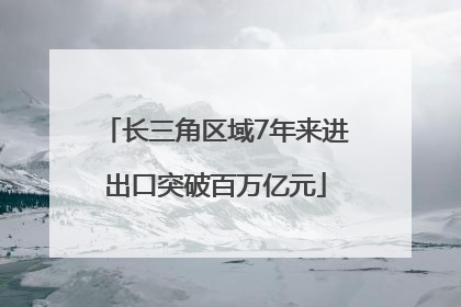 长三角区域7年来进出口突破百万亿元