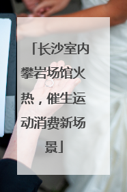 长沙室内攀岩场馆火热，催生运动消费新场景