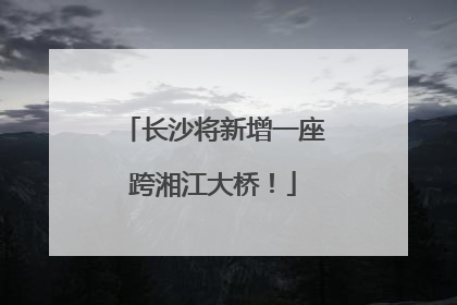 长沙将新增一座跨湘江大桥！