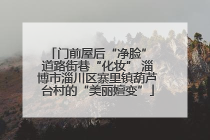 门前屋后“净脸” 道路街巷“化妆” 淄博市淄川区寨里镇葫芦台村的“美丽嬗变”