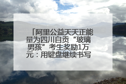 阿里公益天天正能量为四川自贡“玻璃男孩”考生奖励1万元：用键盘继续书写不设限的人生