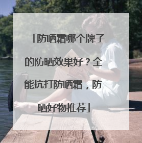 防晒霜哪个牌子的防晒效果好？全能抗打防晒霜，防晒好物推荐