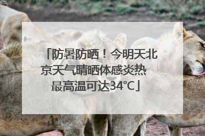 防暑防晒！今明天北京天气晴晒体感炎热 最高温可达34℃
