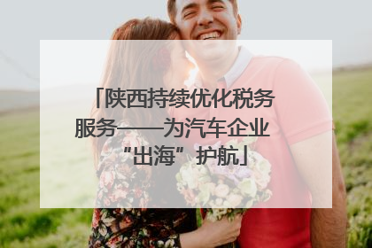陕西持续优化税务服务——为汽车企业“出海”护航