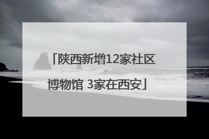 陕西新增12家社区博物馆 3家在西安