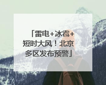 雷电+冰雹+短时大风！北京多区发布预警