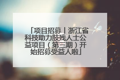 项目招募丨浙江省科技助力肢残人士公益项目（第三期）开始招募受益人啦