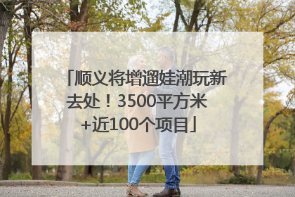顺义将增遛娃潮玩新去处！3500平方米+近100个项目