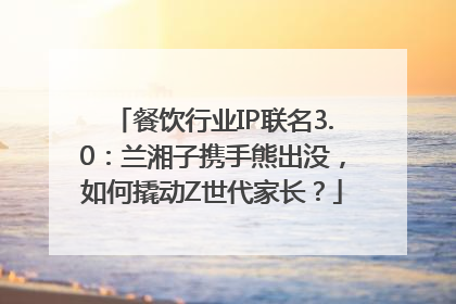 餐饮行业IP联名3.0：兰湘子携手熊出没，如何撬动Z世代家长？