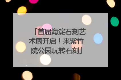 首届海淀石刻艺术周开启！来紫竹院公园玩转石刻