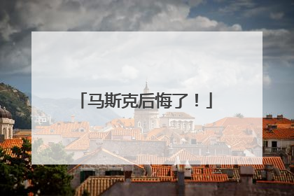 马斯克后悔了！