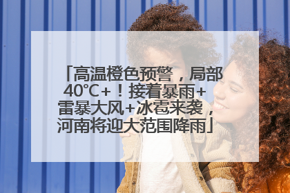 高温橙色预警，局部40℃+！接着暴雨+雷暴大风+冰雹来袭，河南将迎大范围降雨