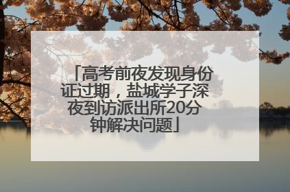 高考前夜发现身份证过期，盐城学子深夜到访派出所20分钟解决问题