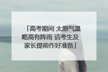 高考期间 太原气温略高有阵雨 请考生及家长提前作好准备