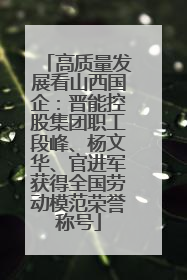高质量发展看山西国企：晋能控股集团职工段峰、杨文华、官进军获得全国劳动模范荣誉称号