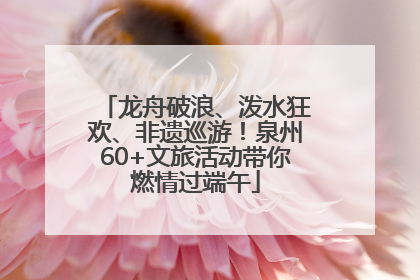 龙舟破浪、泼水狂欢、非遗巡游！泉州60+文旅活动带你燃情过端午