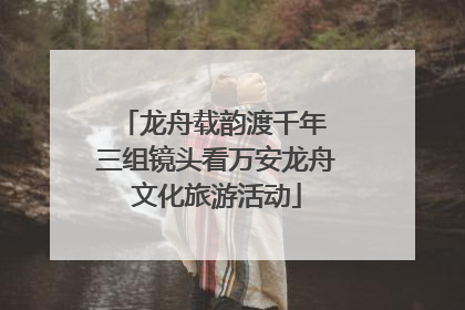 龙舟载韵渡千年 三组镜头看万安龙舟文化旅游活动