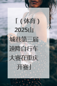 （体育）2025山城巷第三届速降自行车大赛在重庆开赛