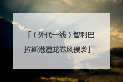 （外代一线）智利巴拉斯港遭龙卷风侵袭