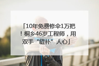 10年免费修伞1万把！桐乡46岁工程师，用双手“缝补”人心