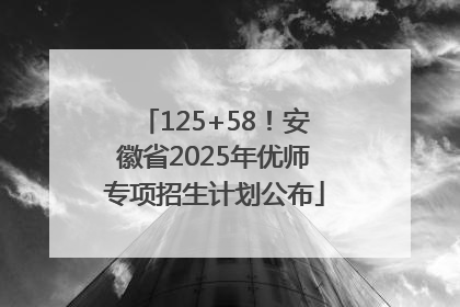 125+58！安徽省2025年优师专项招生计划公布