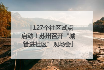 127个社区试点启动！苏州召开“城管进社区”现场会