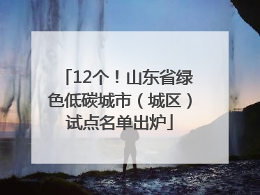 12个！山东省绿色低碳城市（城区）试点名单出炉
