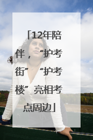 12年陪伴，“护考街”“护考楼”亮相考点周边