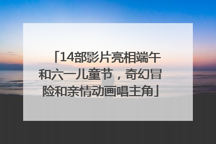 14部影片亮相端午和六一儿童节，奇幻冒险和亲情动画唱主角
