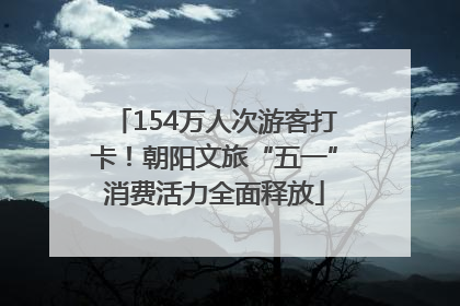 154万人次游客打卡！朝阳文旅“五一”消费活力全面释放