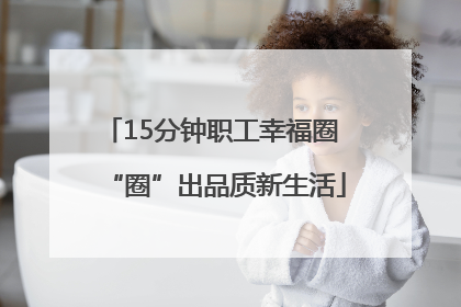 15分钟职工幸福圈 “圈”出品质新生活