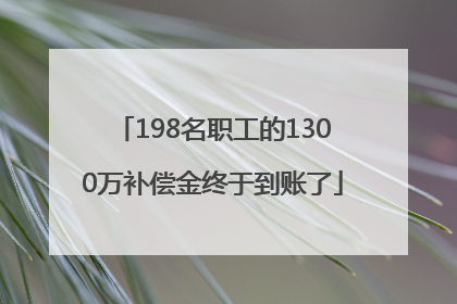 198名职工的1300万补偿金终于到账了