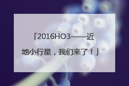 2016HO3——近地小行星，我们来了！