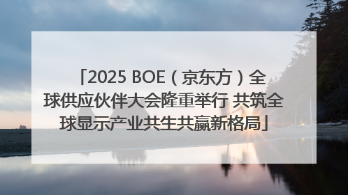 2025 BOE（京东方）全球供应伙伴大会隆重举行 共筑全球显示产业共生共赢新格局
