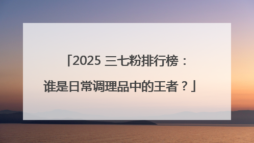 2025 三七粉排行榜：谁是日常调理品中的王者？
